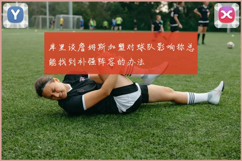 库里谈詹姆斯加盟对球队影响称总能找到补强阵容的办法