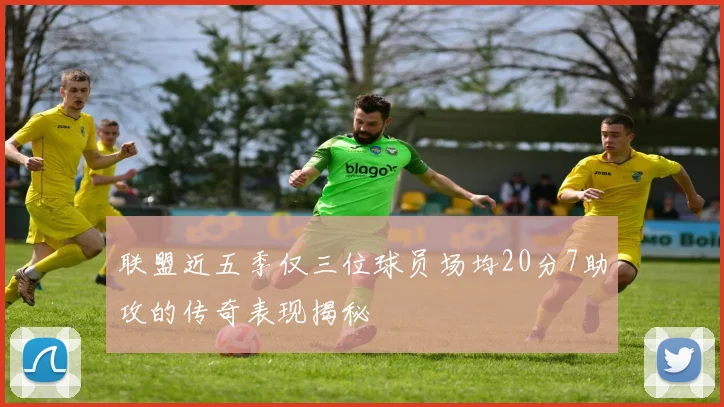 联盟近五季仅三位球员场均20分7助攻的传奇表现揭秘