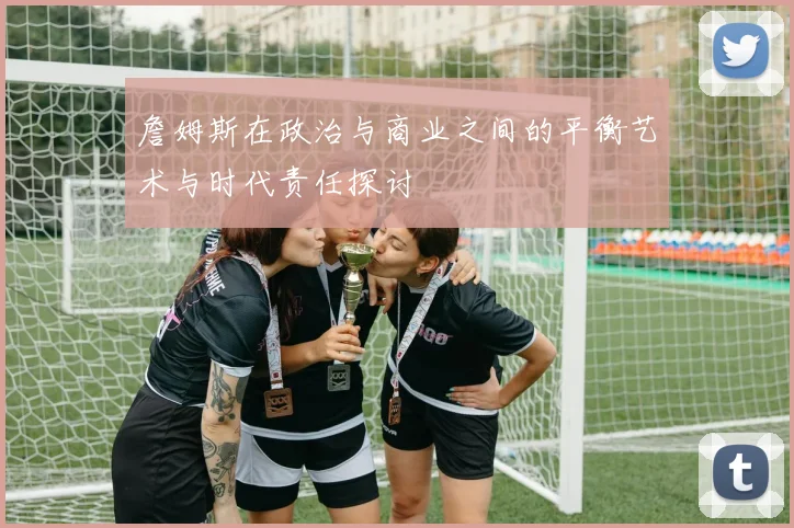 詹姆斯在政治与商业之间的平衡艺术与时代责任探讨