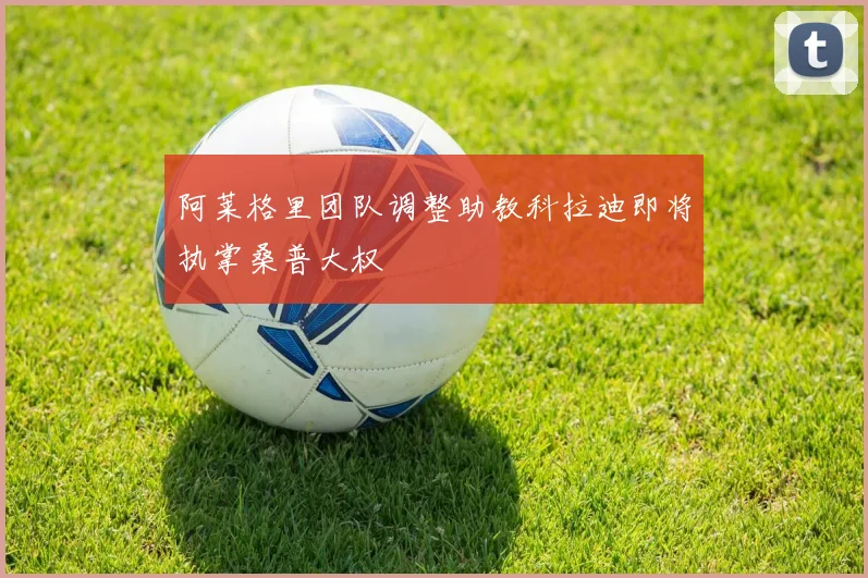 阿莱格里团队调整助教科拉迪即将执掌桑普大权