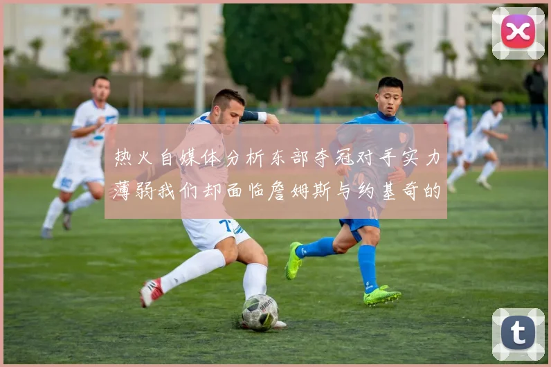 热火自媒体分析东部夺冠对手实力薄弱我们却面临詹姆斯与约基奇的挑战