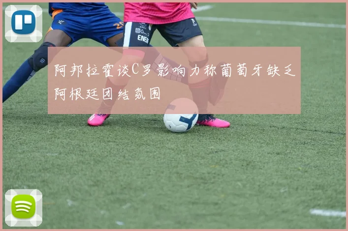 阿邦拉霍谈C罗影响力称葡萄牙缺乏阿根廷团结氛围