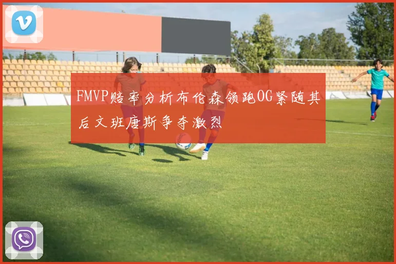 FMVP赔率分析布伦森领跑OG紧随其后文班唐斯争夺激烈