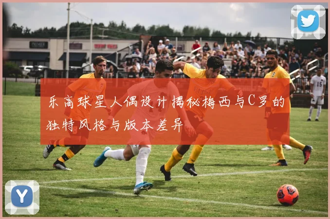乐高球星人偶设计揭秘梅西与C罗的独特风格与版本差异