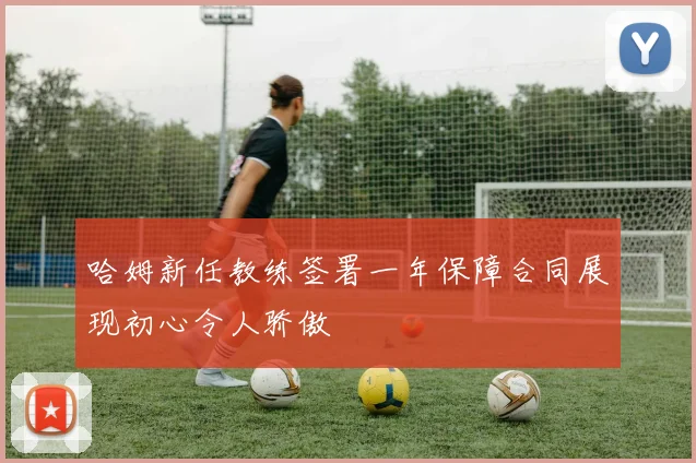 哈姆新任教练签署一年保障合同展现初心令人骄傲