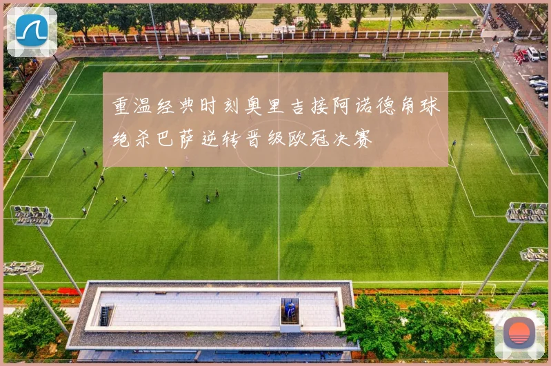 重温经典时刻奥里吉接阿诺德角球绝杀巴萨逆转晋级欧冠决赛