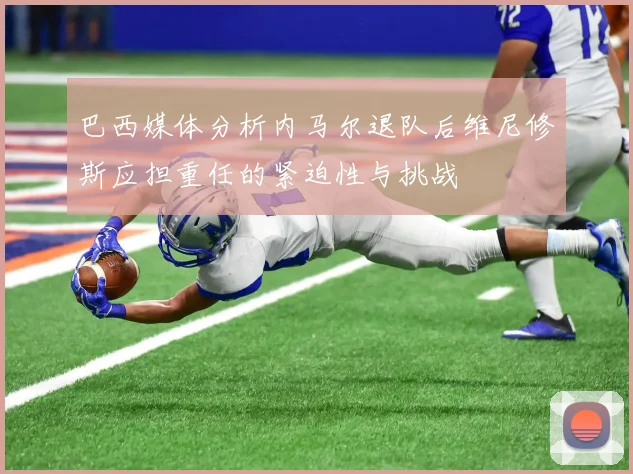 巴西媒体分析内马尔退队后维尼修斯应担重任的紧迫性与挑战