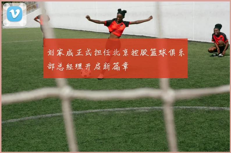 刘家成正式担任北京控股篮球俱乐部总经理开启新篇章