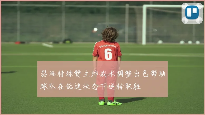 瑟洛特称赞主帅战术调整出色帮助球队在低迷状态下逆转取胜