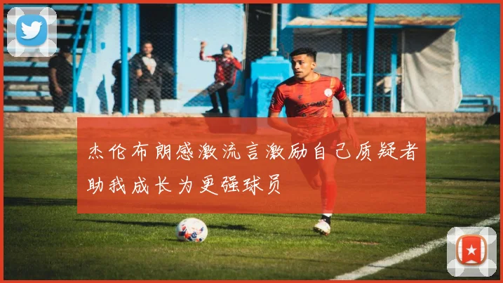 杰伦布朗感激流言激励自己质疑者助我成长为更强球员