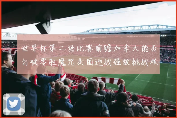 世界杯第二场比赛前瞻加拿大能否打破零胜魔咒美国迎战强敌挑战艰巨