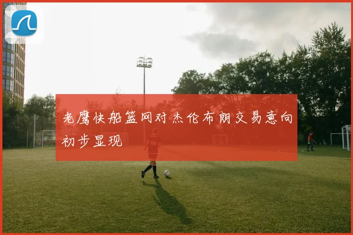 老鹰快船篮网对杰伦布朗交易意向初步显现