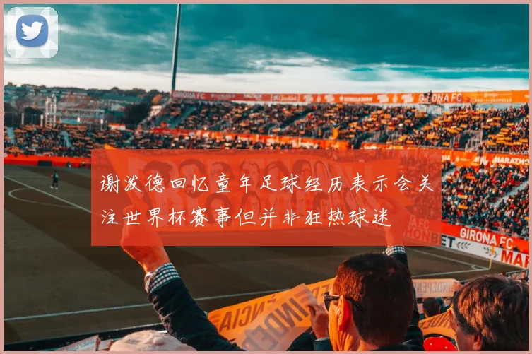 谢泼德回忆童年足球经历表示会关注世界杯赛事但并非狂热球迷