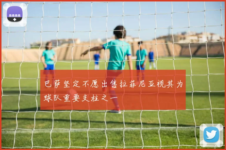 巴萨坚定不愿出售拉菲尼亚视其为球队重要支柱之一