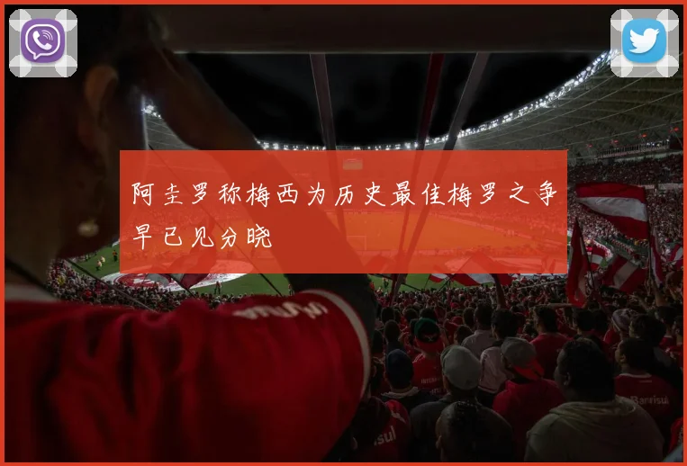 阿圭罗称梅西为历史最佳梅罗之争早已见分晓