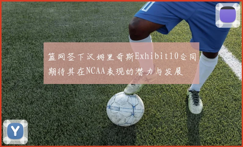 篮网签下汉姆里奇斯Exhibit10合同期待其在NCAA表现的潜力与发展
