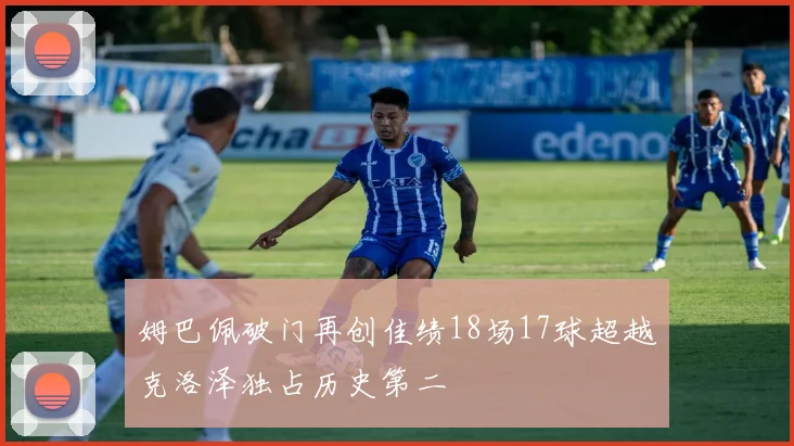姆巴佩破门再创佳绩18场17球超越克洛泽独占历史第二