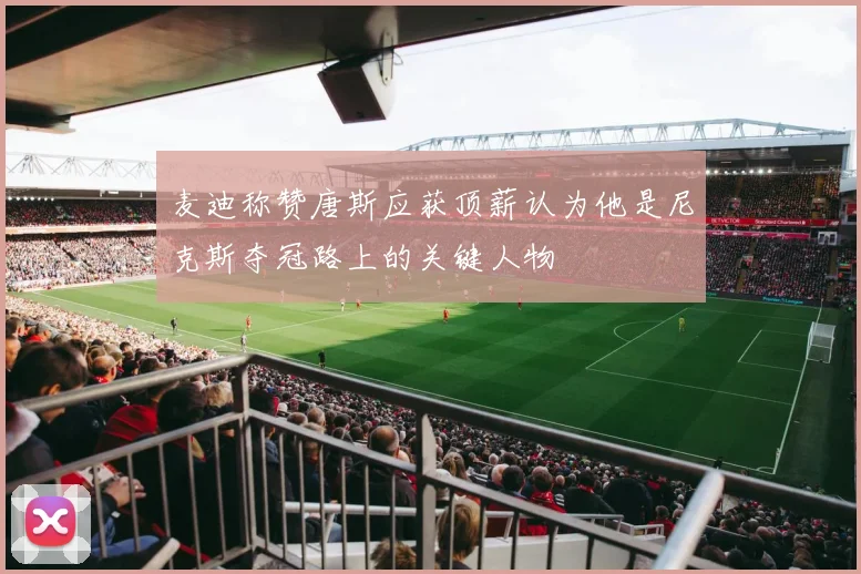 麦迪称赞唐斯应获顶薪认为他是尼克斯夺冠路上的关键人物